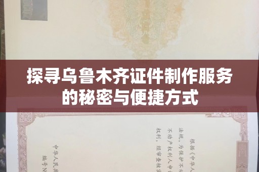 厦门探寻乌鲁木齐证件制作服务的秘密与便捷方式