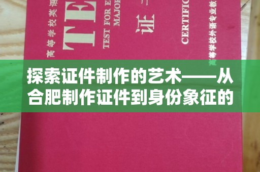 厦门探索证件制作的艺术——从合肥制作证件到身份象征的奥秘