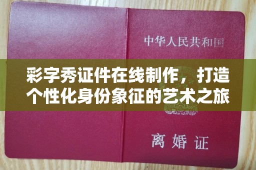 厦门彩字秀证件在线制作，打造个性化身份象征的艺术之旅