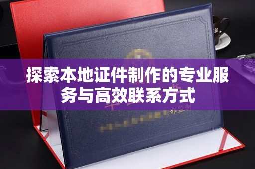 厦门探索本地证件制作的专业服务与高效联系方式