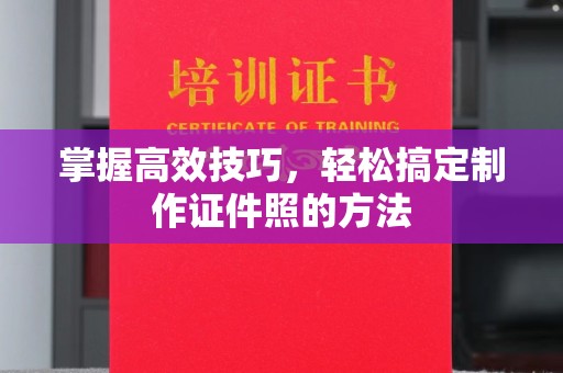 厦门掌握高效技巧，轻松搞定制作证件照的方法