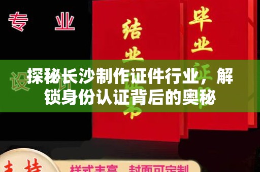 厦门探秘长沙制作证件行业，解锁身份认证背后的奥秘