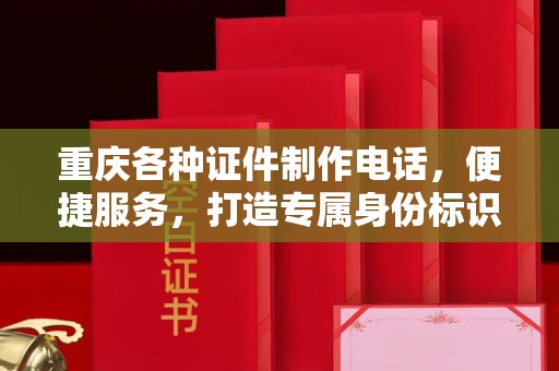 厦门重庆各种证件制作电话，便捷服务，打造专属身份标识