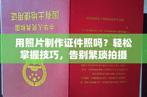 厦门用照片制作证件照吗？轻松掌握技巧，告别繁琐拍摄