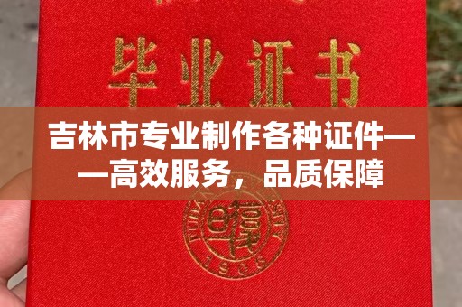厦门吉林市专业制作各种证件——高效服务，品质保障