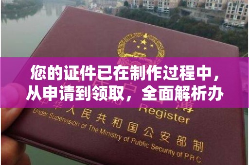 厦门您的证件已在制作过程中，从申请到领取，全面解析办证流程