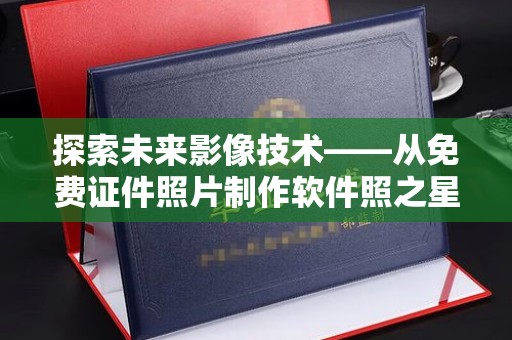 厦门探索未来影像技术——从免费证件照片制作软件照之星开始