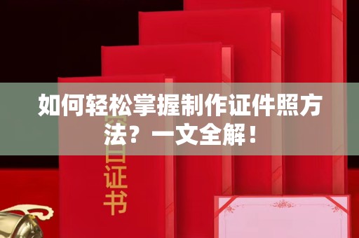 厦门如何轻松掌握制作证件照方法？一文全解！