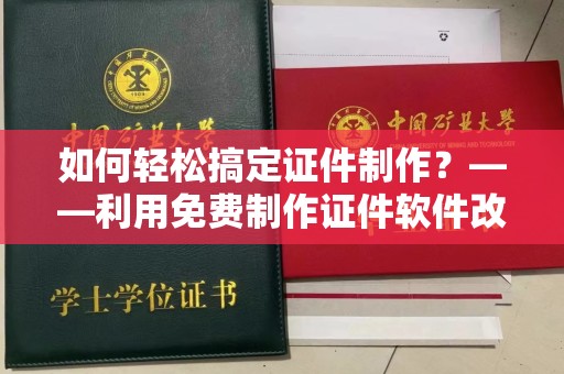 厦门如何轻松搞定证件制作？——利用免费制作证件软件改变你的工作方式
