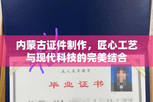 厦门内蒙古证件制作，匠心工艺与现代科技的完美结合