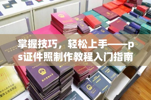 厦门掌握技巧，轻松上手——ps证件照制作教程入门指南