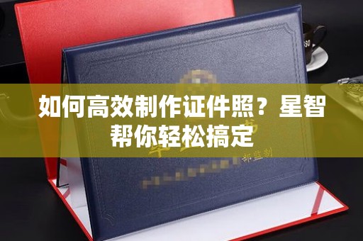 厦门如何高效制作证件照？星智帮你轻松搞定