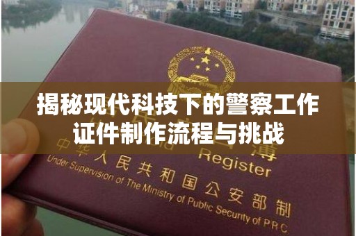 厦门揭秘现代科技下的警察工作证件制作流程与挑战