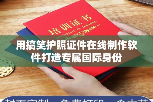 厦门用搞笑护照证件在线制作软件打造专属国际身份
